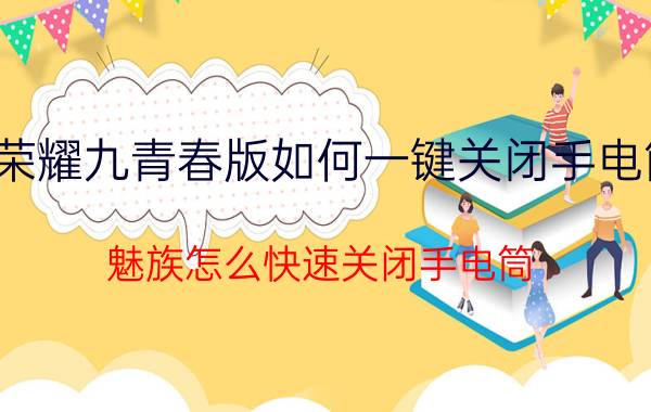 荣耀九青春版如何一键关闭手电筒 魅族怎么快速关闭手电筒？